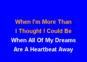 When I'm More Than
I Thought I Could Be

When All Of My Dreams
Are A Heartbeat Away