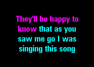 They'll be happy to
know that as you

saw me go I was
singing this song