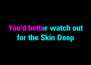 You'd better watch out

for the Skin Deep
