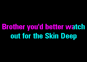 Brother you'd better watch

out for the Skin Deep