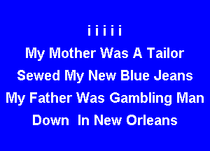 My Mother Was A Tailor
Sewed My New Blue Jeans
My Father Was Gambling Man
Down In New Orleans