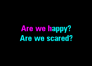 Are we happy?

Are we scared?
