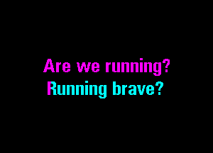 Are we running?

Running brave?