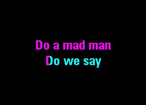 Do a mad man

Do we say