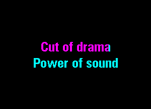 Cut of drama

Power of sound