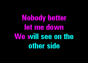 Nobody better
let me down

We will see on the
other side