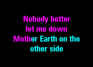 Nobody better
let me down

Mother Earth on the
other side