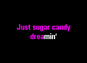 Just sugar candy

dreamin'