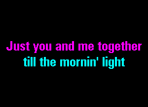 Just you and me together

till the mornin' light