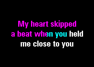 My heart skipped

a beat when you held
me close to you