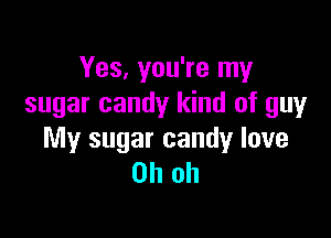 Yes, you're my
sugar candy kind of guy

My sugar candy love
Oh oh
