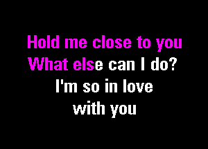 Hold me close to you
What else can I do?

I'm so in love
with you