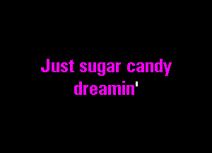 Just sugar candy

dreamin'