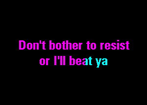 Don't bother to resist

or I'll beat ya