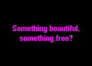 Something beautiful,

something free?