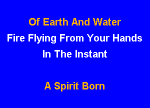 Of Earth And Water
Fire Flying From Your Hands
In The Instant

A Spirit Born