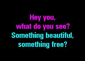 Hey you,
what do you see?

Something beautiful,
something free?