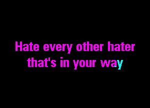 Hate every other hater

that's in your way