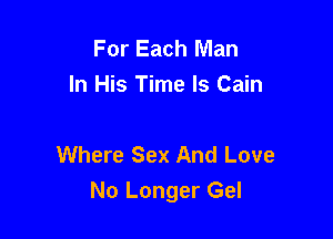 For Each Man
In His Time Is Cain

Where Sex And Love
No Longer Gel