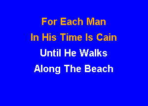 For Each Man
In His Time Is Cain
Until He Walks

Along The Beach