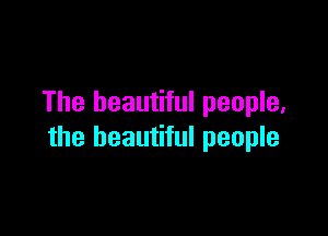 The beautiful people,

the beautiful people