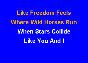 Like Freedom Feels
Where Wild Horses Run
When Stars Collide

Like You And I