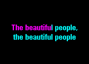The beautiful people,

the beautiful people