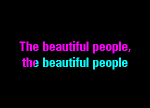 The beautiful people,

the beautiful people