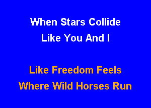 When Stars Collide
Like You And I

Like Freedom Feels
Where Wild Horses Run