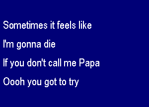 Sometimes it feels like

I'm gonna die

If you don't call me Papa

Oooh you got to try