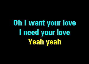 Oh I want your love

I need your love
Yeah yeah