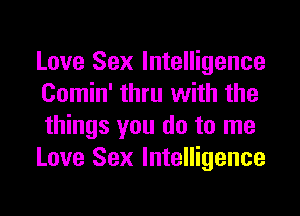 Love Sex Intelligence
Comin' thru with the
things you do to me
Love Sex Intelligence