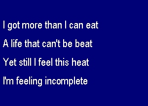 I got more than I can eat
A life that can't be beat
Yet still I feel this heat

I'm feeling incomplete