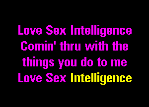 Love Sex Intelligence
Comin' thru with the
things you do to me
Love Sex Intelligence