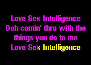 Love Sex Intelligence
Ooh comin' thru with the
things you do to me
Love Sex Intelligence