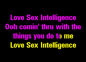 Love Sex Intelligence
Ooh comin' thru with the
things you do to me
Love Sex Intelligence