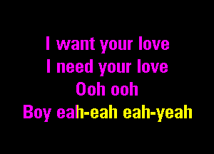 I want your love
I need your love

Ooh ooh
Boy eah-eah eah-yeah