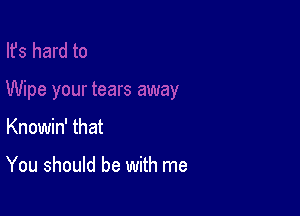 Knowin' that

You should be with me