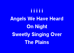 Angels We Have Heard
On Night

Sweetly Singing Over
The Plains