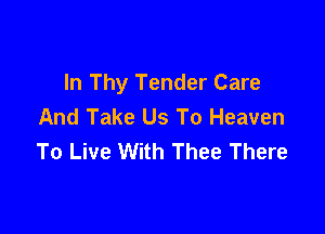 In Thy Tender Care
And Take Us To Heaven

To Live With Thee There