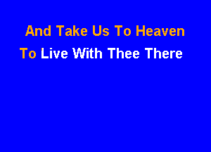And Take Us To Heaven
To Live With Thee There