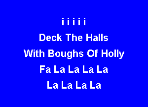 Deck The Halls
With Boughs Of Holly

Fa La La La La
La La La La