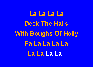La La La La
Deck The Halls
With Boughs 0f Holly

Fa La La La La
La La La La