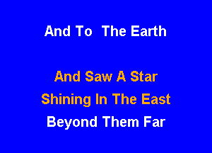 And To The Earth

And Saw A Star

Shining In The East
Beyond Them Far