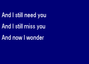 And I still need you

And I still miss you

And now I wonder