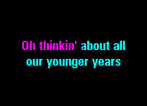 0h thinkin' about all

our younger years