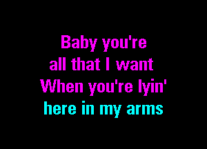 Baby you're
all that I want

When you're Iyin'
here in my arms