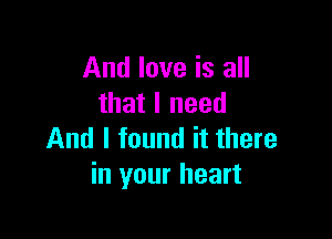 And love is all
that I need

And I found it there
in your heart