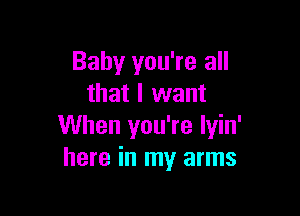 Baby you're all
that I want

When you're Iyin'
here in my arms