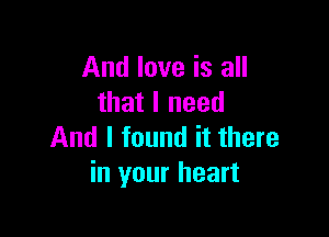 And love is all
that I need

And I found it there
in your heart